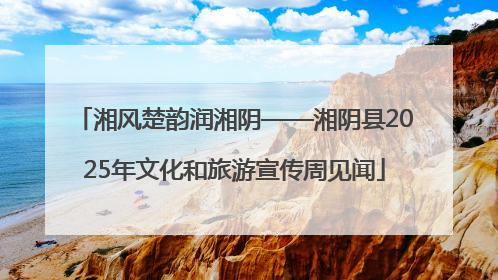 湘风楚韵润湘阴——湘阴县2025年文化和旅游宣传周见闻